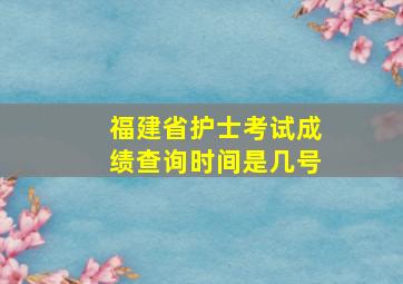 福建省护士考试成绩查询时间是几号