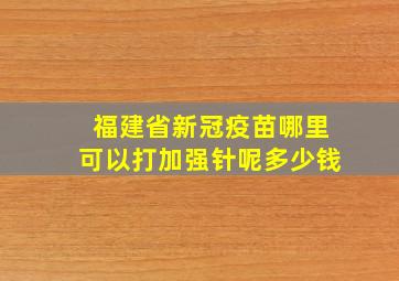 福建省新冠疫苗哪里可以打加强针呢多少钱