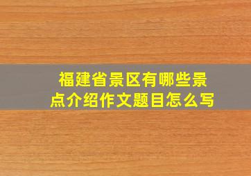 福建省景区有哪些景点介绍作文题目怎么写