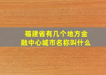 福建省有几个地方金融中心城市名称叫什么