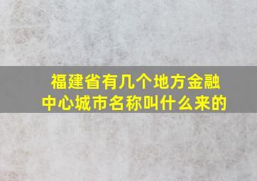 福建省有几个地方金融中心城市名称叫什么来的