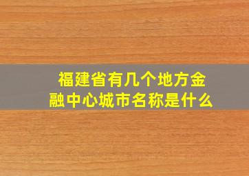 福建省有几个地方金融中心城市名称是什么