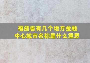 福建省有几个地方金融中心城市名称是什么意思