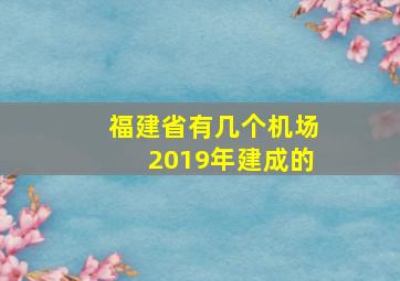 福建省有几个机场2019年建成的