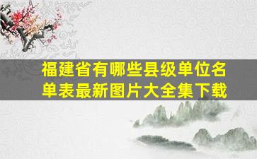 福建省有哪些县级单位名单表最新图片大全集下载