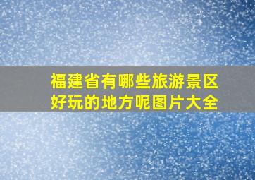 福建省有哪些旅游景区好玩的地方呢图片大全