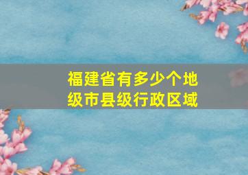 福建省有多少个地级市县级行政区域