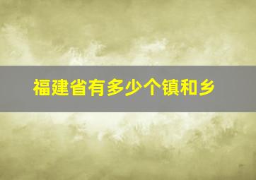 福建省有多少个镇和乡