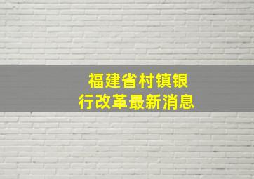 福建省村镇银行改革最新消息