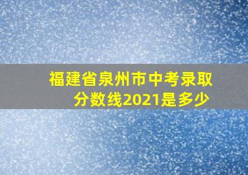 福建省泉州市中考录取分数线2021是多少