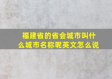 福建省的省会城市叫什么城市名称呢英文怎么说