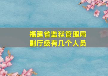 福建省监狱管理局副厅级有几个人员