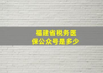 福建省税务医保公众号是多少