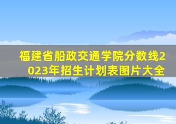 福建省船政交通学院分数线2023年招生计划表图片大全