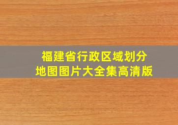 福建省行政区域划分地图图片大全集高清版