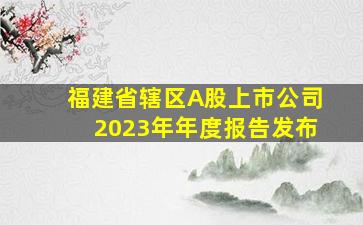 福建省辖区A股上市公司2023年年度报告发布