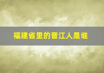 福建省里的晋江人是谁