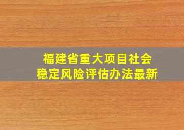 福建省重大项目社会稳定风险评估办法最新