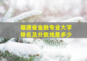 福建省金融专业大学排名及分数线是多少