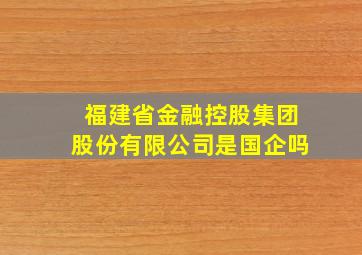 福建省金融控股集团股份有限公司是国企吗