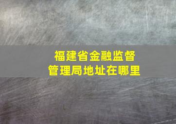 福建省金融监督管理局地址在哪里