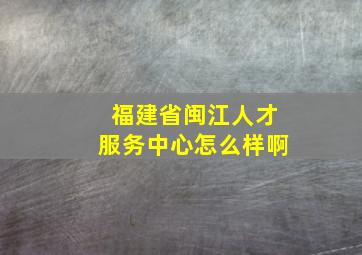 福建省闽江人才服务中心怎么样啊