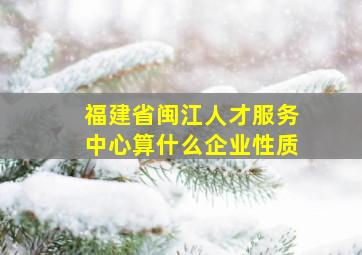 福建省闽江人才服务中心算什么企业性质