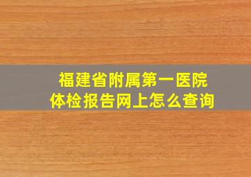 福建省附属第一医院体检报告网上怎么查询