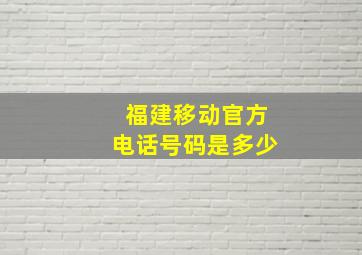 福建移动官方电话号码是多少