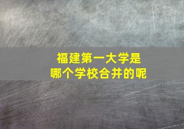 福建第一大学是哪个学校合并的呢