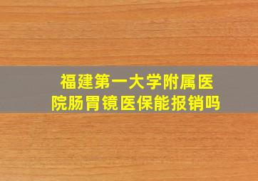 福建第一大学附属医院肠胃镜医保能报销吗