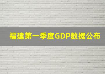 福建第一季度GDP数据公布