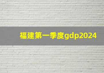 福建第一季度gdp2024