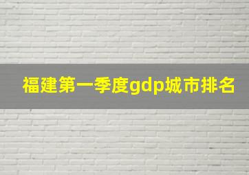 福建第一季度gdp城市排名