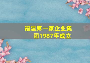 福建第一家企业集团1987年成立