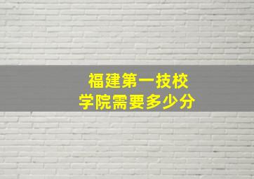 福建第一技校学院需要多少分