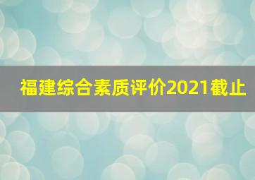 福建综合素质评价2021截止