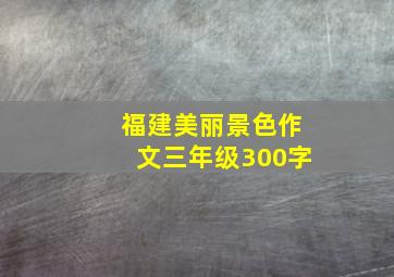 福建美丽景色作文三年级300字