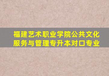 福建艺术职业学院公共文化服务与管理专升本对口专业