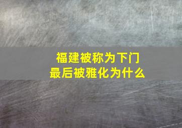 福建被称为下门最后被雅化为什么