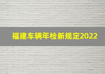 福建车辆年检新规定2022