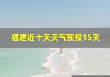 福建近十天天气预报15天