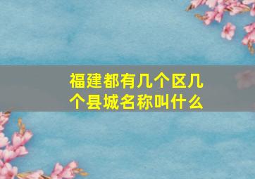 福建都有几个区几个县城名称叫什么