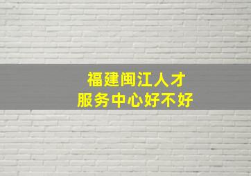 福建闽江人才服务中心好不好