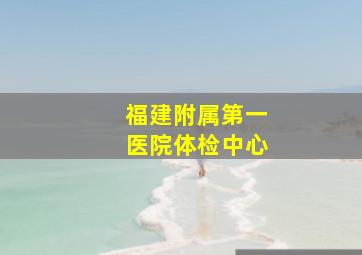 福建附属第一医院体检中心