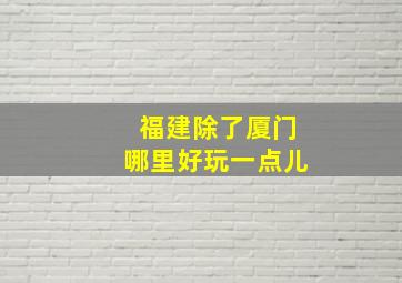 福建除了厦门哪里好玩一点儿