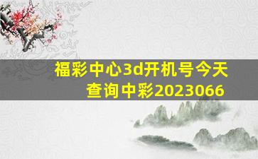 福彩中心3d开机号今天查询中彩2023066