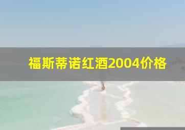 福斯蒂诺红酒2004价格