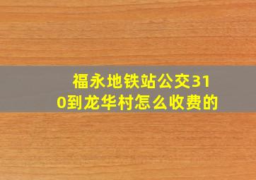 福永地铁站公交310到龙华村怎么收费的