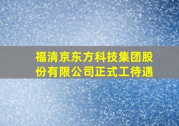 福清京东方科技集团股份有限公司正式工待遇